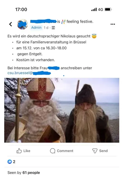 Facebook-Post einer unkenntlich gemachten Autorin "feeling festive.": Es wird ein deutschsprachiger Nikolaus gesucht (Heiligenscheinsmiley) - für eine Familienveranstaltung in Brüssel - aù 15.12. von ca. 16.30-18.00 - gegen Entgelt. - Kostüm ist vorhanden. Bei Interesse bitte Frau Geschwärzt anschreiben unter csu.bruessel@geschwaerzt. Darunter ein Foto zweier Männer, der linke als Nikolaus und der rechte als Knecht Ruprecht verkleidet. 2 Likes - Seen by 61 people
